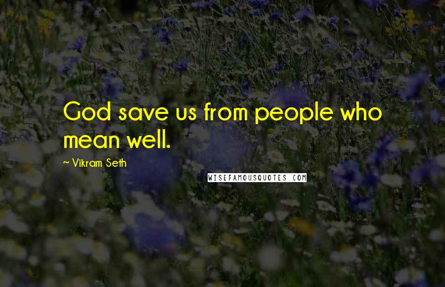 Vikram Seth Quotes: God save us from people who mean well.