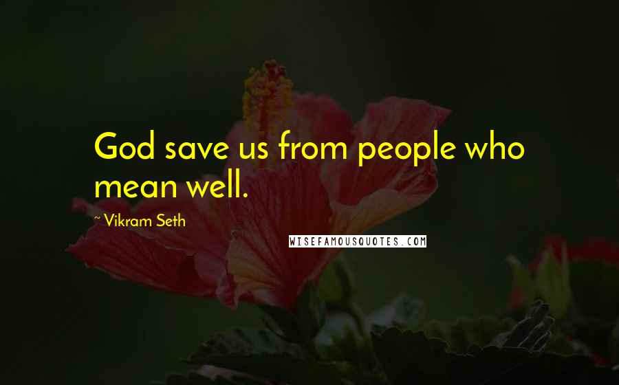 Vikram Seth Quotes: God save us from people who mean well.