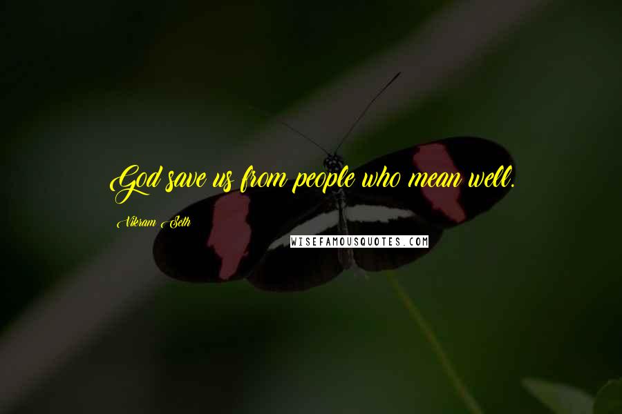 Vikram Seth Quotes: God save us from people who mean well.