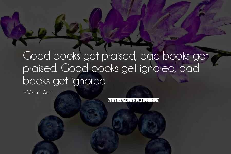 Vikram Seth Quotes: Good books get praised, bad books get praised. Good books get ignored, bad books get ignored