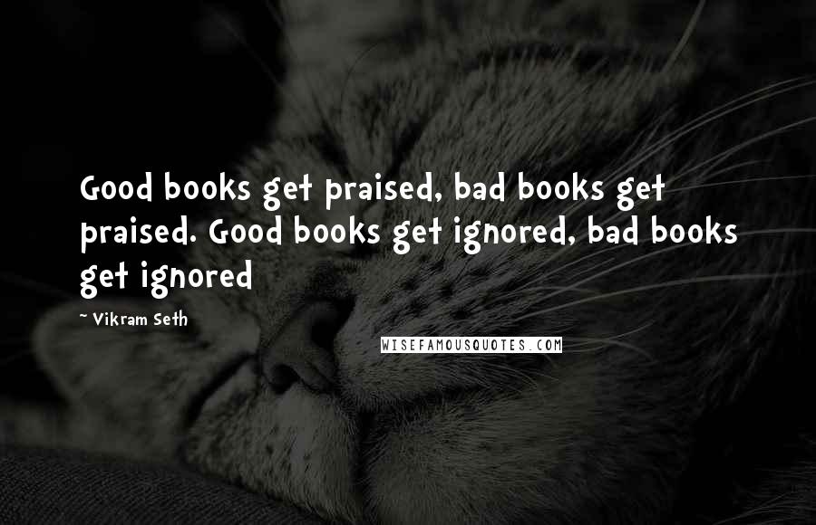 Vikram Seth Quotes: Good books get praised, bad books get praised. Good books get ignored, bad books get ignored