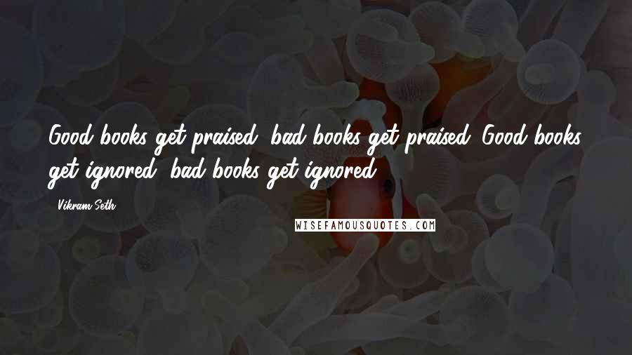 Vikram Seth Quotes: Good books get praised, bad books get praised. Good books get ignored, bad books get ignored