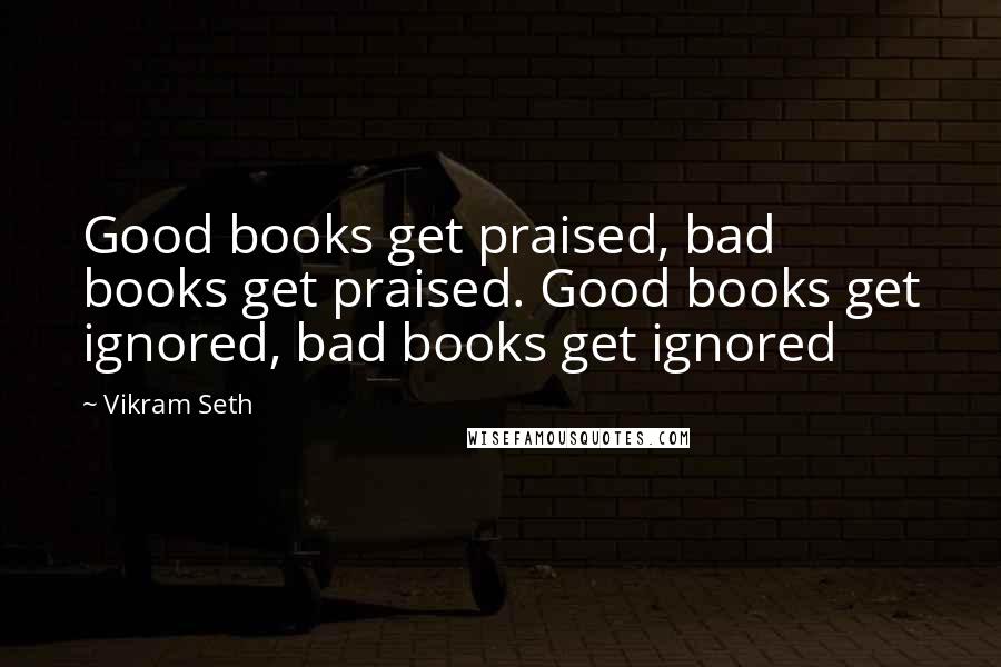 Vikram Seth Quotes: Good books get praised, bad books get praised. Good books get ignored, bad books get ignored