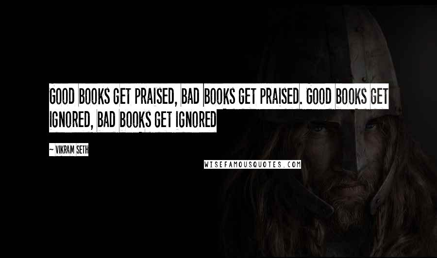 Vikram Seth Quotes: Good books get praised, bad books get praised. Good books get ignored, bad books get ignored