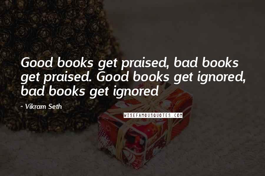 Vikram Seth Quotes: Good books get praised, bad books get praised. Good books get ignored, bad books get ignored