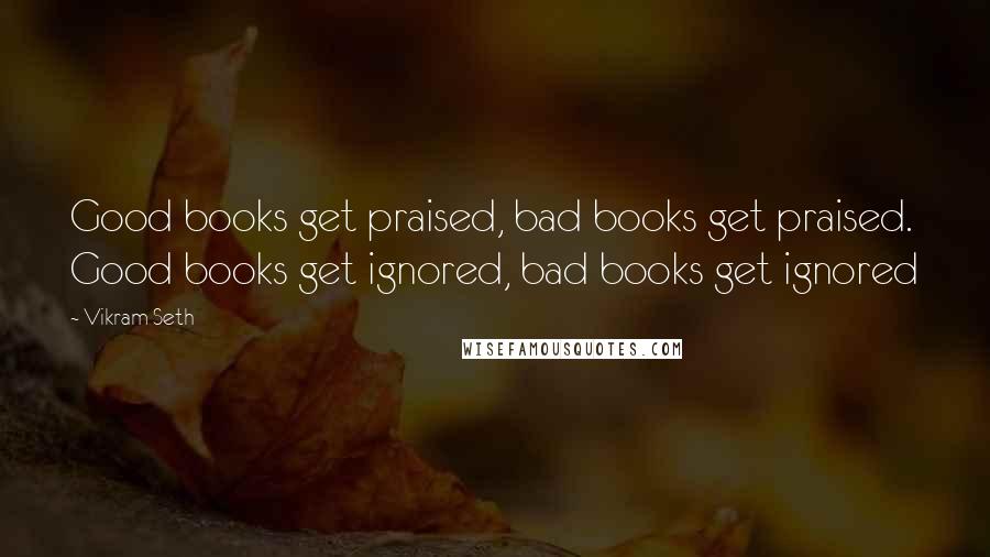 Vikram Seth Quotes: Good books get praised, bad books get praised. Good books get ignored, bad books get ignored
