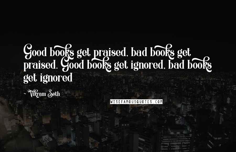 Vikram Seth Quotes: Good books get praised, bad books get praised. Good books get ignored, bad books get ignored
