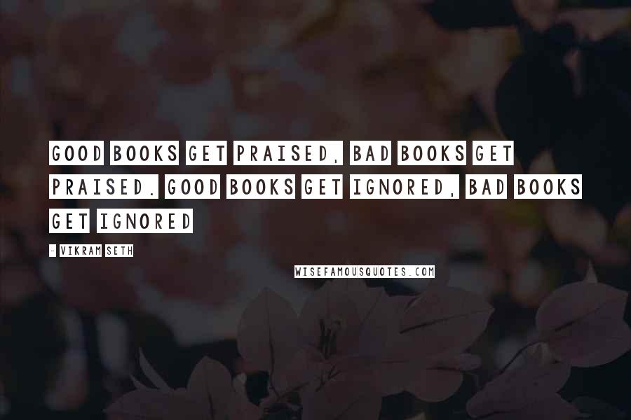 Vikram Seth Quotes: Good books get praised, bad books get praised. Good books get ignored, bad books get ignored