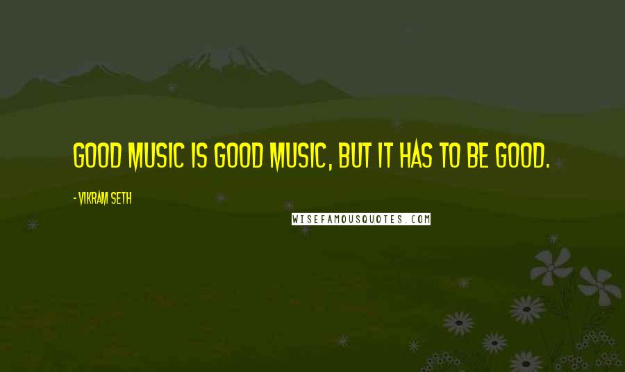 Vikram Seth Quotes: Good music is good music, but it has to be good.