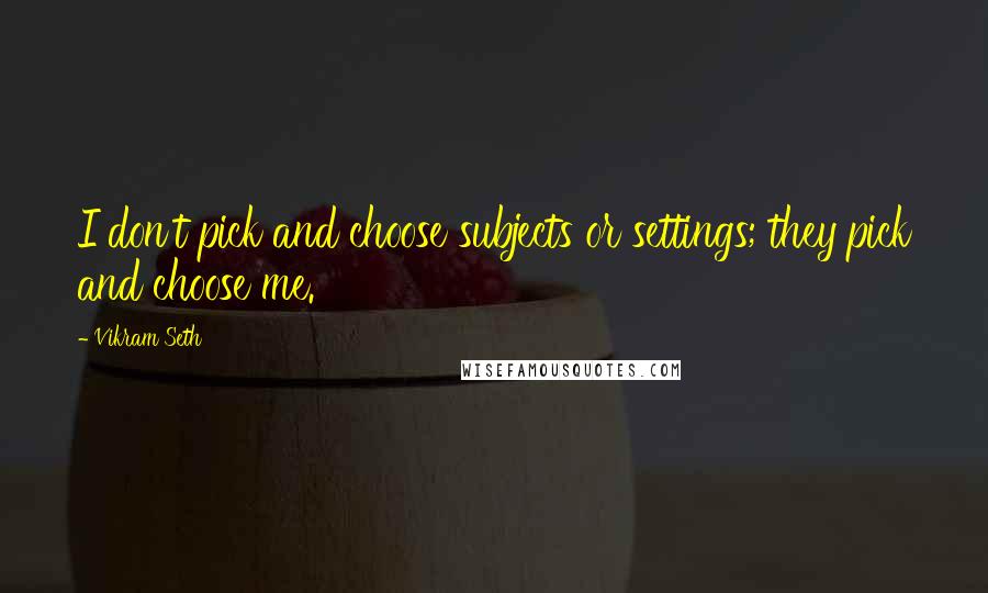 Vikram Seth Quotes: I don't pick and choose subjects or settings; they pick and choose me.