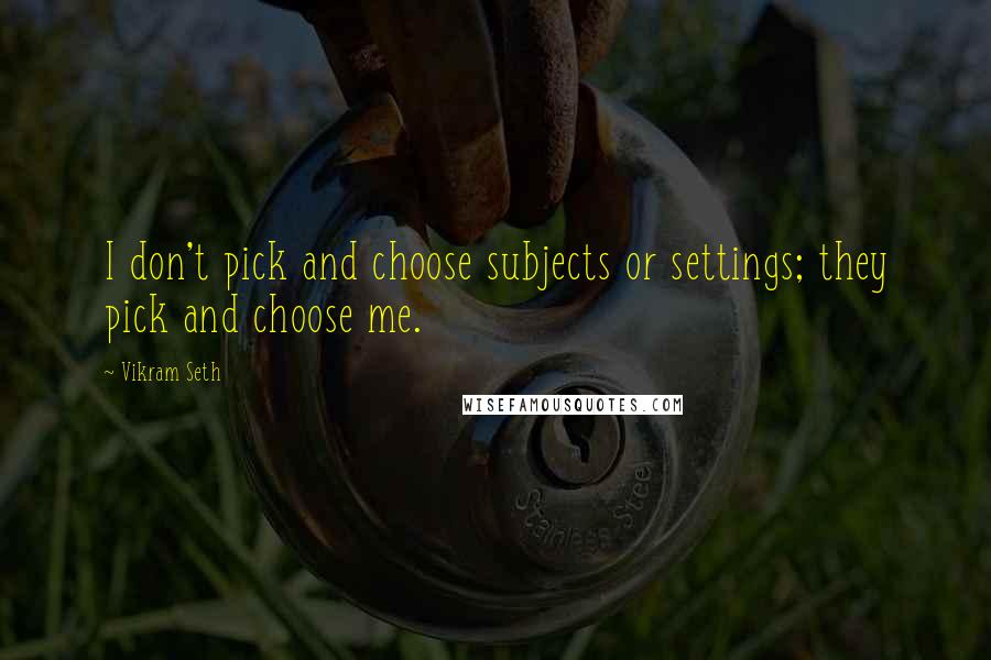 Vikram Seth Quotes: I don't pick and choose subjects or settings; they pick and choose me.