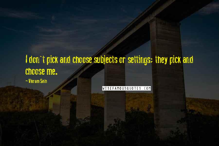 Vikram Seth Quotes: I don't pick and choose subjects or settings; they pick and choose me.
