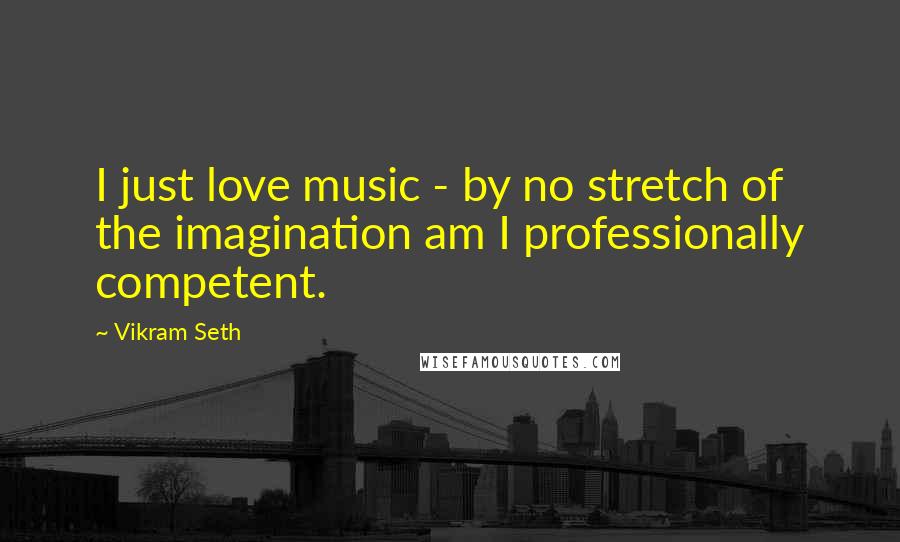 Vikram Seth Quotes: I just love music - by no stretch of the imagination am I professionally competent.