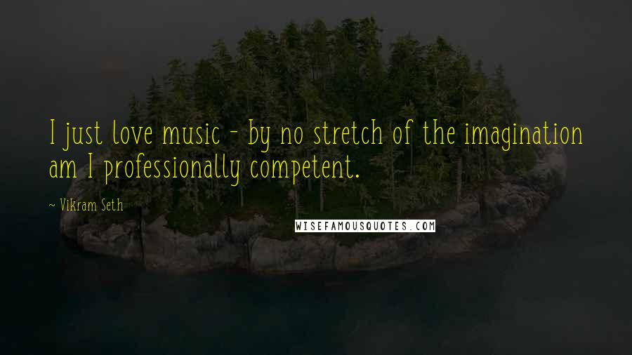 Vikram Seth Quotes: I just love music - by no stretch of the imagination am I professionally competent.