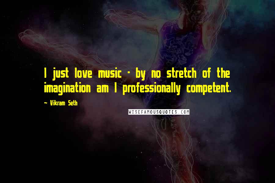 Vikram Seth Quotes: I just love music - by no stretch of the imagination am I professionally competent.