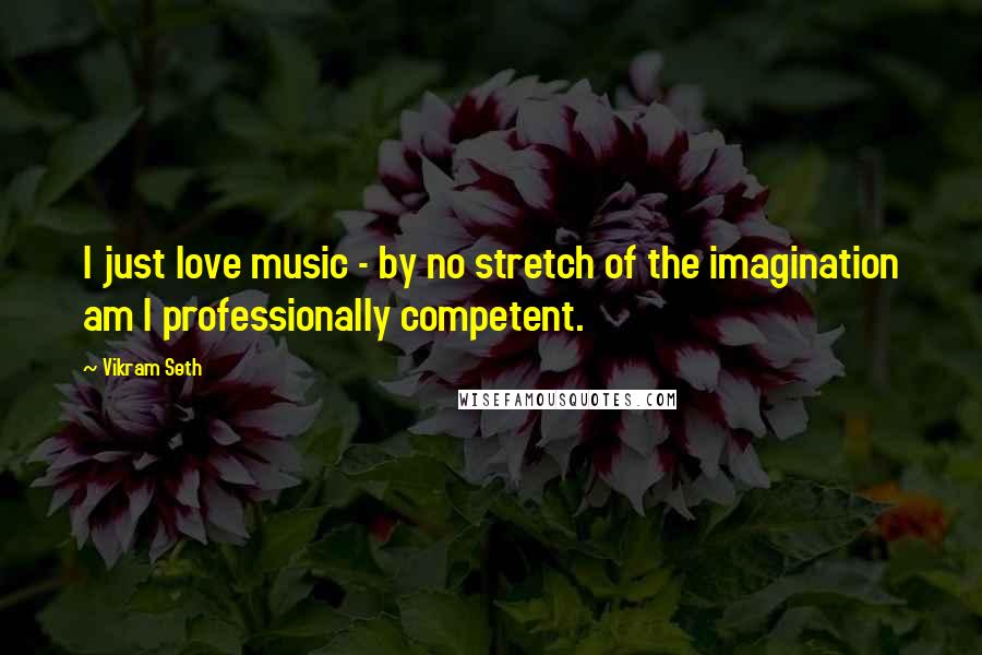 Vikram Seth Quotes: I just love music - by no stretch of the imagination am I professionally competent.