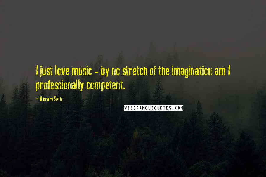 Vikram Seth Quotes: I just love music - by no stretch of the imagination am I professionally competent.