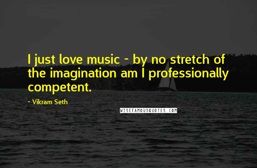 Vikram Seth Quotes: I just love music - by no stretch of the imagination am I professionally competent.