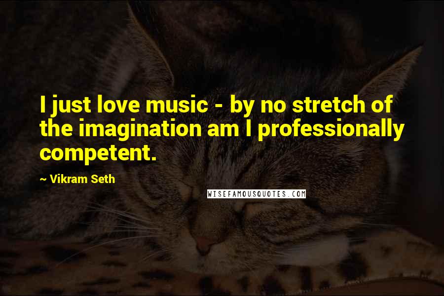 Vikram Seth Quotes: I just love music - by no stretch of the imagination am I professionally competent.