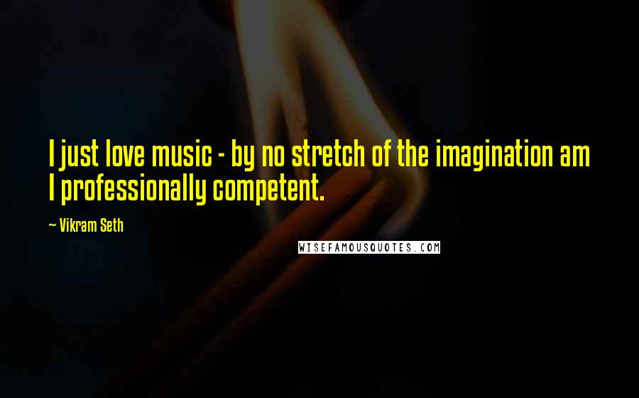Vikram Seth Quotes: I just love music - by no stretch of the imagination am I professionally competent.