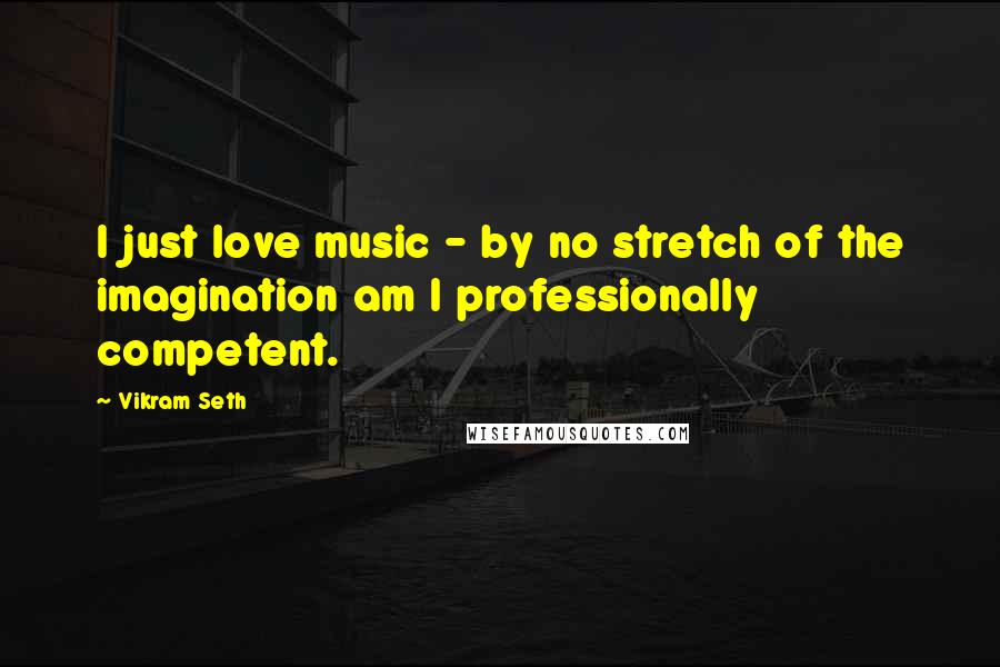 Vikram Seth Quotes: I just love music - by no stretch of the imagination am I professionally competent.