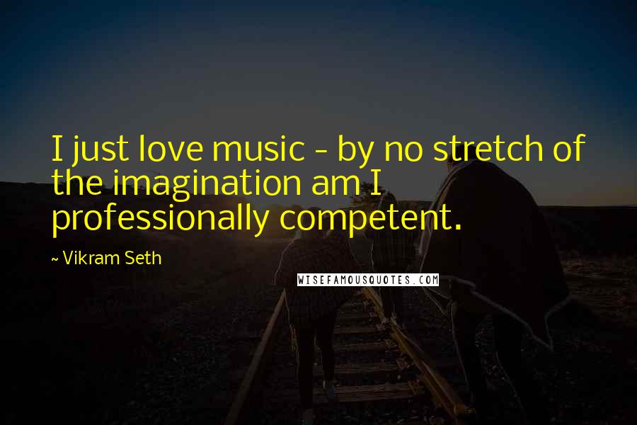 Vikram Seth Quotes: I just love music - by no stretch of the imagination am I professionally competent.