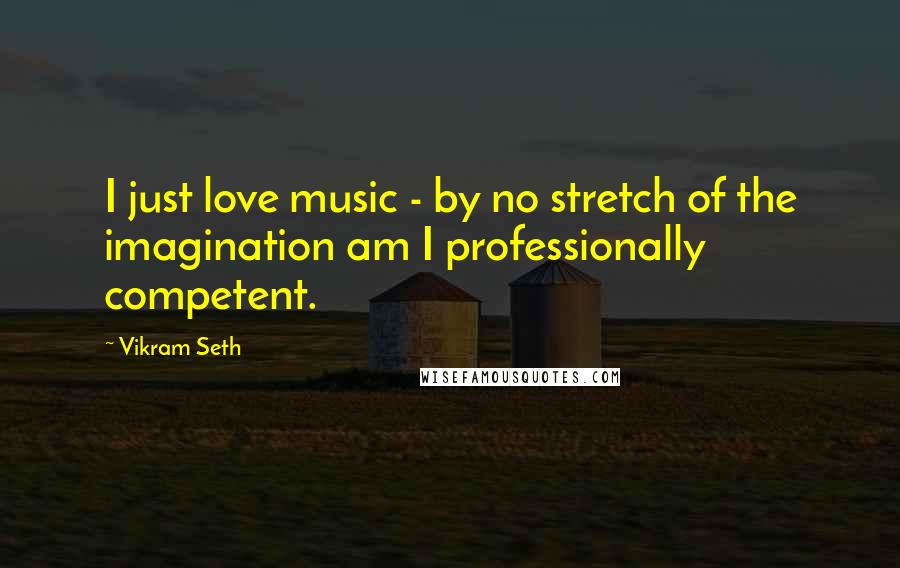 Vikram Seth Quotes: I just love music - by no stretch of the imagination am I professionally competent.