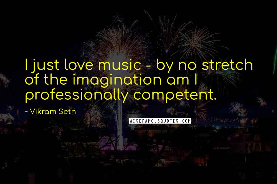 Vikram Seth Quotes: I just love music - by no stretch of the imagination am I professionally competent.