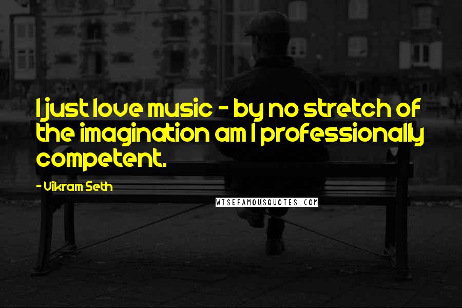 Vikram Seth Quotes: I just love music - by no stretch of the imagination am I professionally competent.