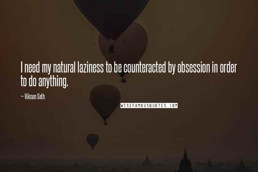 Vikram Seth Quotes: I need my natural laziness to be counteracted by obsession in order to do anything.