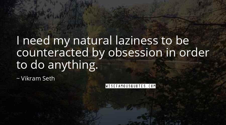 Vikram Seth Quotes: I need my natural laziness to be counteracted by obsession in order to do anything.