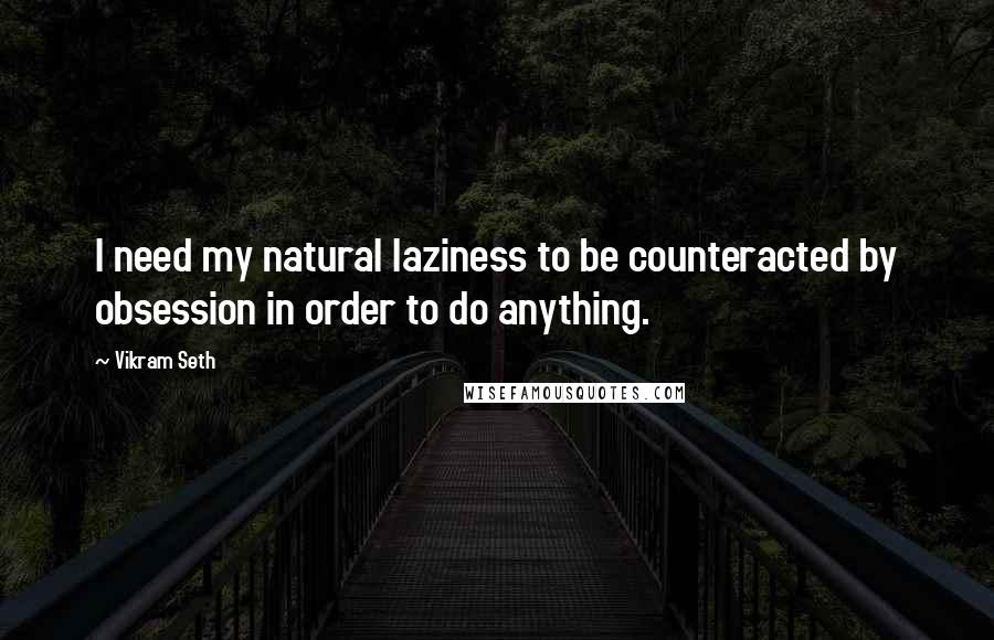 Vikram Seth Quotes: I need my natural laziness to be counteracted by obsession in order to do anything.