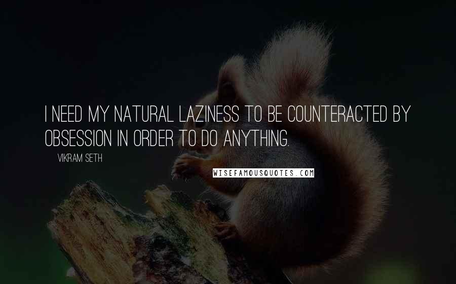 Vikram Seth Quotes: I need my natural laziness to be counteracted by obsession in order to do anything.