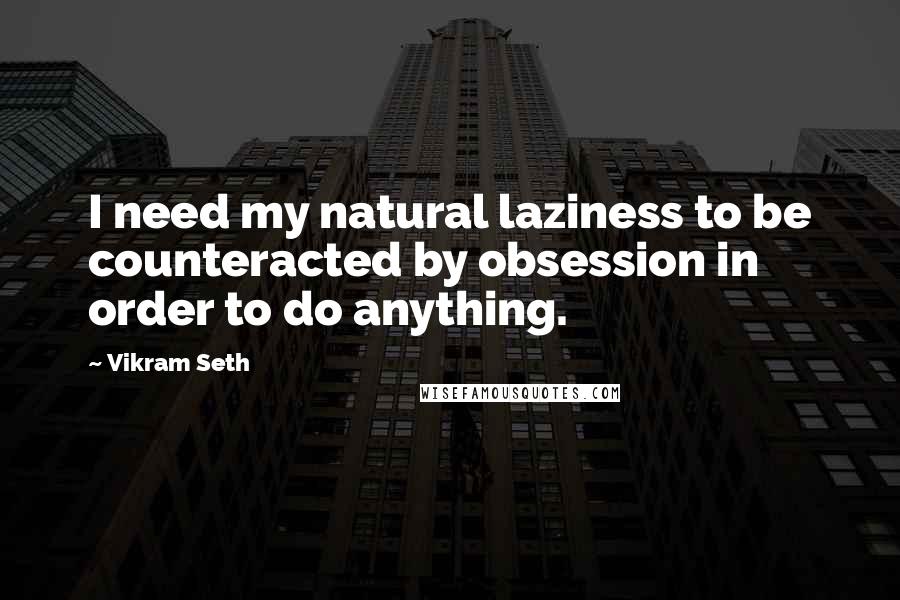 Vikram Seth Quotes: I need my natural laziness to be counteracted by obsession in order to do anything.