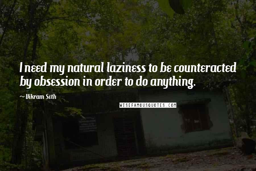 Vikram Seth Quotes: I need my natural laziness to be counteracted by obsession in order to do anything.