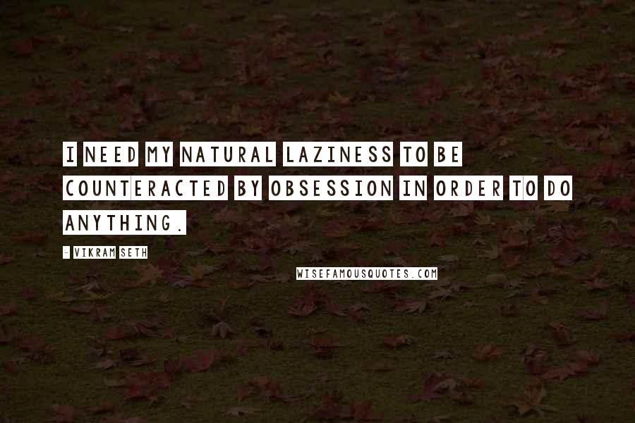 Vikram Seth Quotes: I need my natural laziness to be counteracted by obsession in order to do anything.