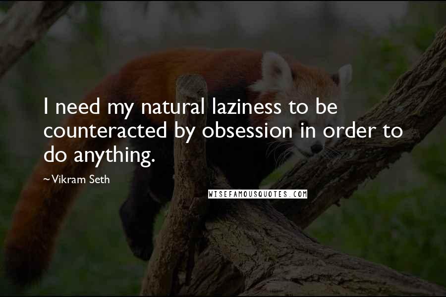 Vikram Seth Quotes: I need my natural laziness to be counteracted by obsession in order to do anything.