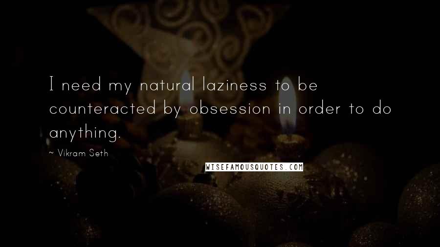 Vikram Seth Quotes: I need my natural laziness to be counteracted by obsession in order to do anything.