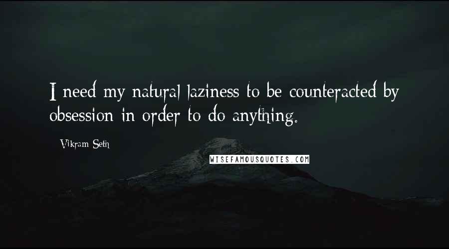 Vikram Seth Quotes: I need my natural laziness to be counteracted by obsession in order to do anything.