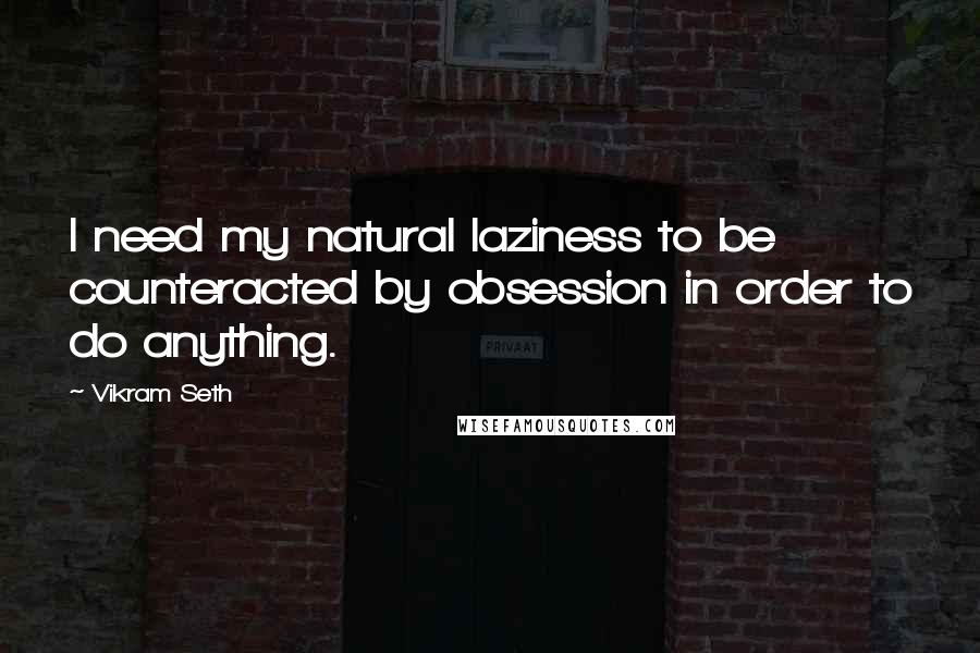 Vikram Seth Quotes: I need my natural laziness to be counteracted by obsession in order to do anything.