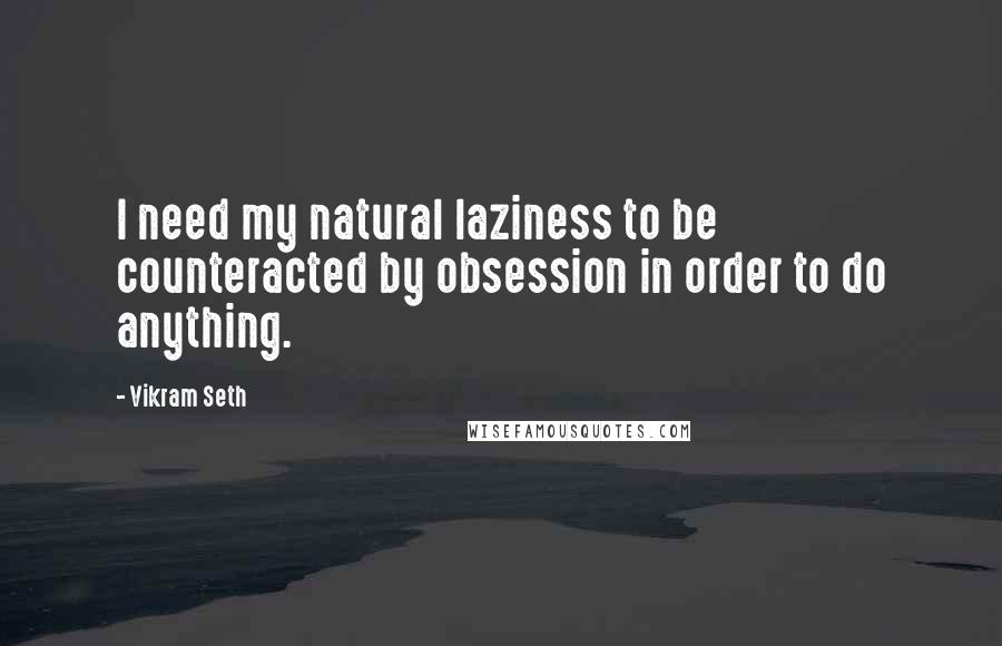 Vikram Seth Quotes: I need my natural laziness to be counteracted by obsession in order to do anything.