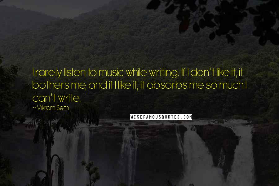 Vikram Seth Quotes: I rarely listen to music while writing. If I don't like it, it bothers me, and if I like it, it absorbs me so much I can't write.