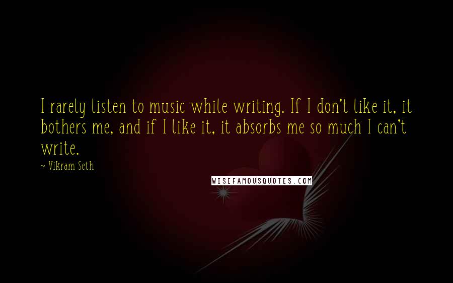 Vikram Seth Quotes: I rarely listen to music while writing. If I don't like it, it bothers me, and if I like it, it absorbs me so much I can't write.
