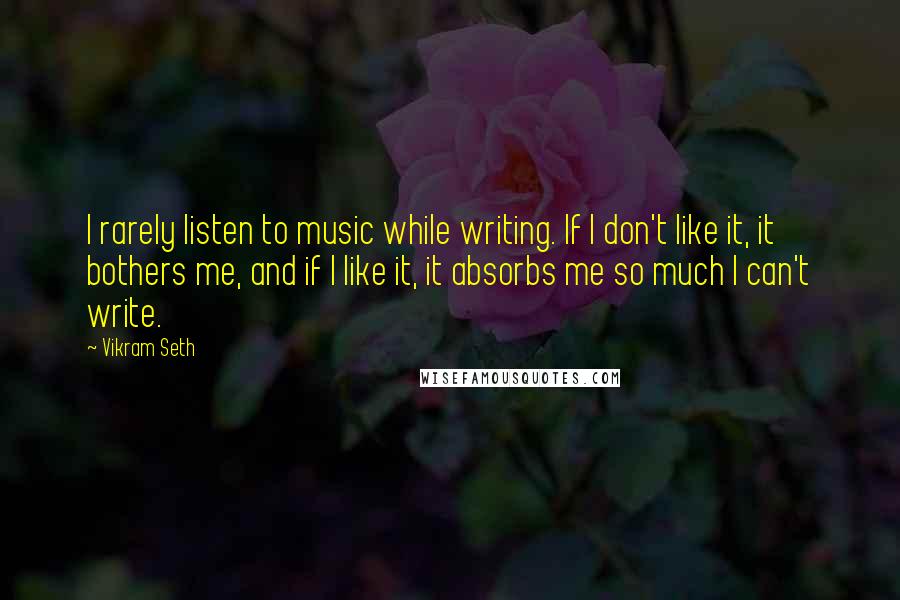 Vikram Seth Quotes: I rarely listen to music while writing. If I don't like it, it bothers me, and if I like it, it absorbs me so much I can't write.