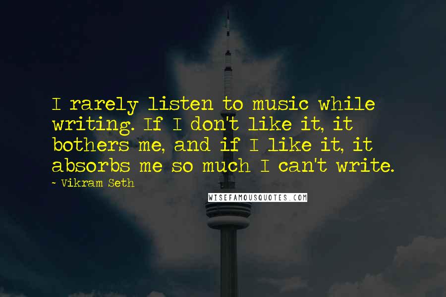 Vikram Seth Quotes: I rarely listen to music while writing. If I don't like it, it bothers me, and if I like it, it absorbs me so much I can't write.