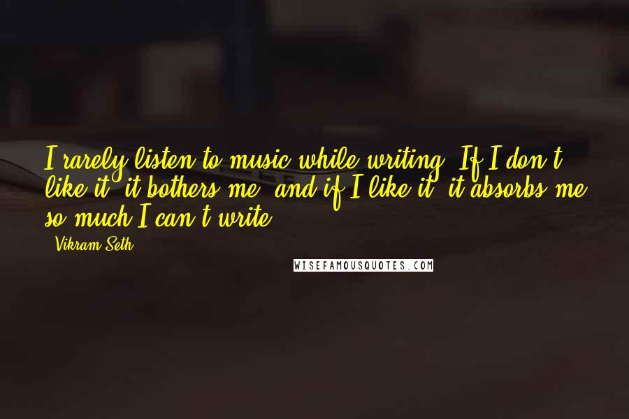 Vikram Seth Quotes: I rarely listen to music while writing. If I don't like it, it bothers me, and if I like it, it absorbs me so much I can't write.