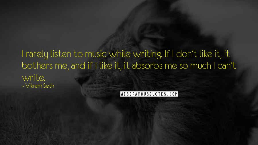 Vikram Seth Quotes: I rarely listen to music while writing. If I don't like it, it bothers me, and if I like it, it absorbs me so much I can't write.