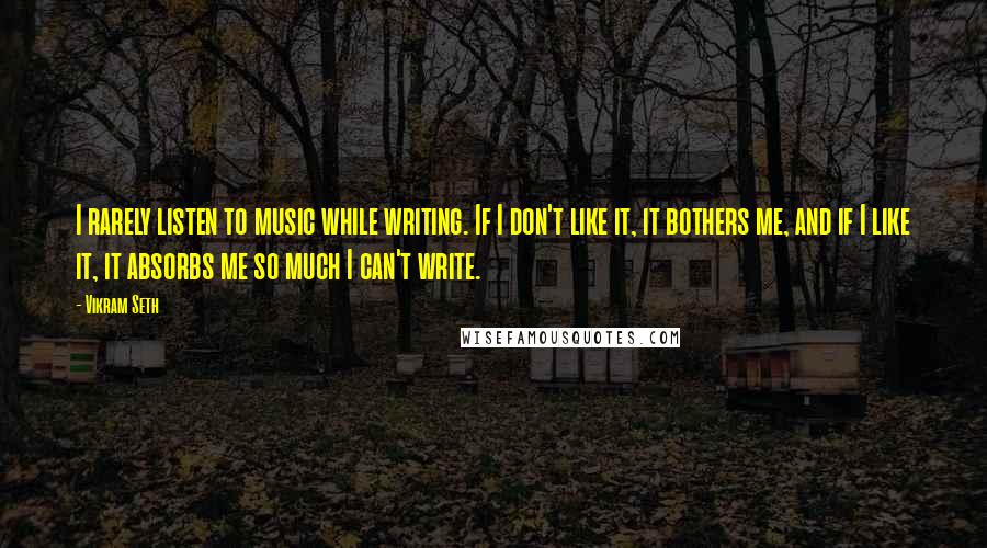 Vikram Seth Quotes: I rarely listen to music while writing. If I don't like it, it bothers me, and if I like it, it absorbs me so much I can't write.