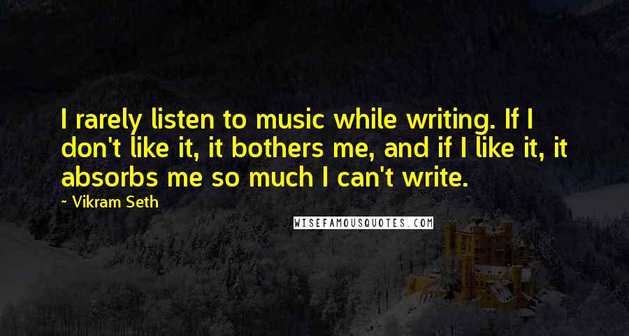 Vikram Seth Quotes: I rarely listen to music while writing. If I don't like it, it bothers me, and if I like it, it absorbs me so much I can't write.