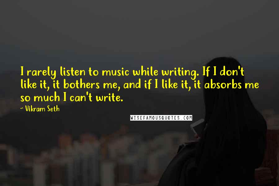 Vikram Seth Quotes: I rarely listen to music while writing. If I don't like it, it bothers me, and if I like it, it absorbs me so much I can't write.